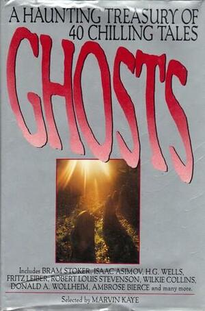 Ghosts: A Haunting Treasury of 40 Chilling Tales by Charles Dickens, Saralee Kaye, J. Sheridan Le Fanu, E.T.A. Hoffmann, Fritz Leiber, Bram Stoker, Washington Irving, Amelia B. Edwards, Nigel Kneale, Isaac Asimov, Ambrose Bierce, Guy de Maupassant, F. Marion Crawford, James Grant, Henry James, Jack Snow, W.S. Gilbert, Frederik Pohl, Oscar Wilde, Frank R. Stockton, Donald A. Wollheim, Elizabeth Gaskell, Wilkie Collins, Edward D. Hoch, Robert Louis Stevenson, Robert Hugh Benson, Mary E. Wilkins Freeman, Algernon Blackwood, John Kendrick Bangs, Matthew Gregory Lewis, Marvin Kaye, Helena Petrovna Blavatsky, A.M. Burrage, H.G. Wells