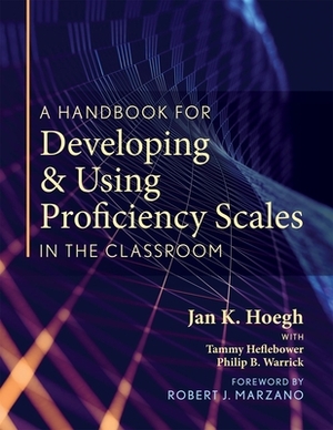 A Handbook for Developing and Using Proficiency Scales in the Classroom: (a Clear, Practical Handbook for Creating and Utilizing High-Quality Proficie by Jan K. Hoegh