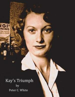 Kay's Triumph: A Women's Journey from Amandonment and Poverty to Model Parent and Hall of Fame Teacher by Peter C. White