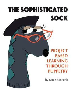 The Sophisticated Sock: Project Based Learning Through Puppetry by Karen Konnerth