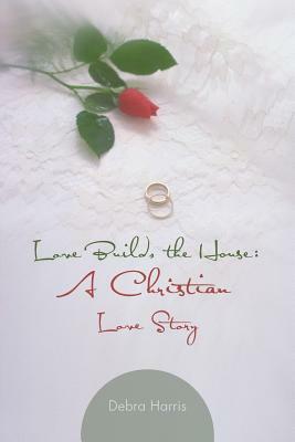 Love Builds the House: A Christian Love Story by Debra Harris