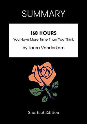 SUMMARY - 168 Hours: You Have More Time Than You Think by Laura Vanderkam by Shortcut Edition