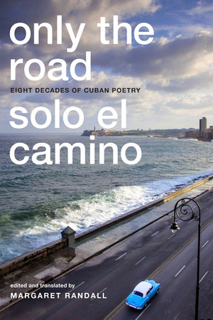 Only the Road / Solo el Camino: Eight Decades of Cuban Poetry by Margaret Randall