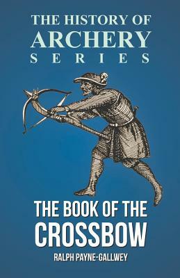 The Book of the Crossbow (History of Archery Series) by Ralph Payne-Gallwey
