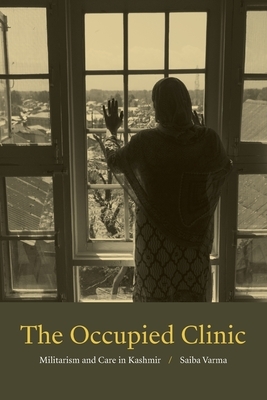 The Occupied Clinic: Militarism and Care in Kashmir by Saiba Varma