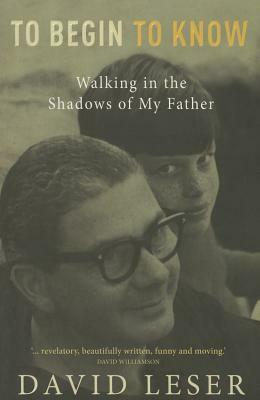 To Begin to Know: Walking in the Shadows of My Father by David Leser
