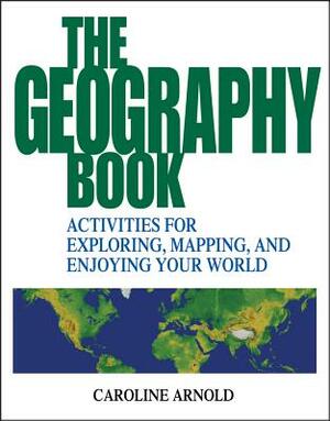 The Geography Book: Activities for Exploring, Mapping, and Enjoying Your World by Caroline Arnold