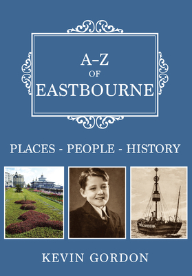 A-Z of Eastbourne: Places-People-History by Kevin Gordon