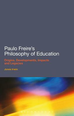 Paulo Freire's Philosophy of Education: Origins, Developments, Impacts and Legacies by Jones Irwin