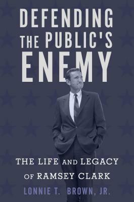 Defending the Public's Enemy: The Life and Legacy of Ramsey Clark by Lonnie T. Brown