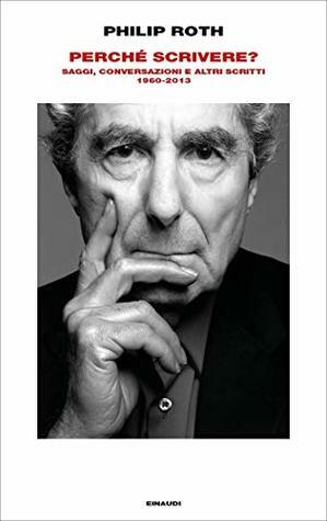 Perché scrivere? Saggi, conversazioni e altri scritti 1960-2013 by Norman Gobetti, Philip Roth