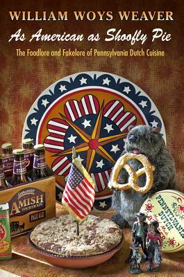 As American as Shoofly Pie: The Foodlore and Fakelore of Pennsylvania Dutch Cuisine by William Woys Weaver