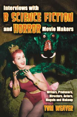 Interviews with B Science Fiction and Horror Movie Makers: Writers, Producers, Directors, Actors, Moguls and Makeup by Tom Weaver