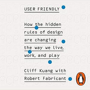 User Friendly: How the Hidden Rules of Design Are Changing the Way We Live, Work & Play by Cliff Kuang, Robert Fabricant