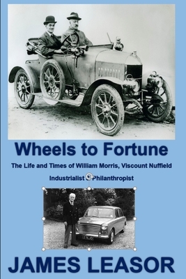 Wheels to Fortune: The Life and Times of William Morris, Viscount Nuffield by James Leasor