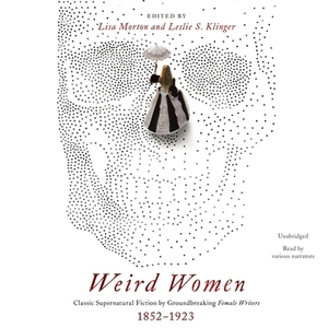 Weird Women: Classic Supernatural Fiction by Groundbreaking Female Writers, 1852-1923 by Leslie S. Klinger, Lisa Morton
