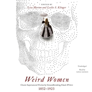 Weird Women: Classic Supernatural Fiction by Groundbreaking Female Writers, 1852-1923 by Lisa Morton, Leslie S. Klinger