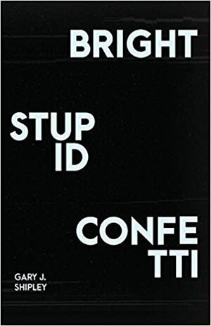 Bright Stupid Confetti by Gary J. Shipley