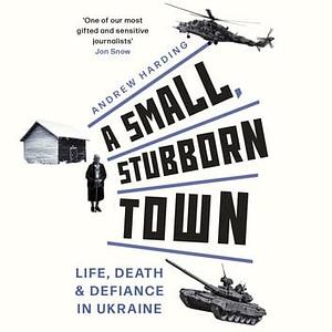 A Small, Stubborn Town: Life, death and defiance in Ukraine by Andrew Harding