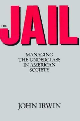 The Jail: Managing the Underclass in american society by John Irwin