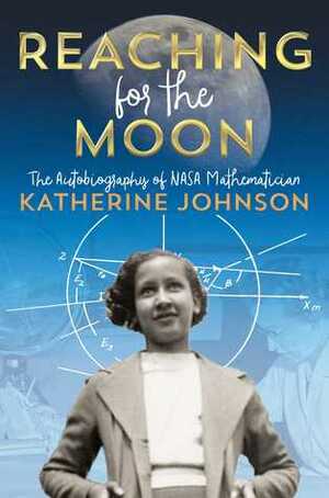 Reaching for the Moon: The Autobiography of NASA Mathematician Katherine Johnson by Katherine G. Johnson