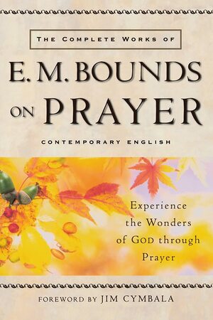 The Complete Works of E.M. Bounds on Prayer: Experience the Wonders of God Through Prayer by E.M. Bounds