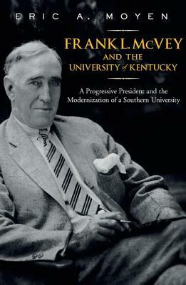 Frank L. McVey and the University of Kentucky: A Progressive President and the Modernization of a Southern University by Eric A. Moyen