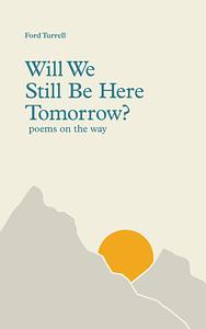 Will We Still Be Here Tomorrow?: poems on the way by Ford Turrell
