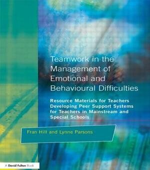 Teamwork in the Management of Emotional and Behavioural Difficulties: Developing Peer Support Systems for Teachers in Mainstream and Special Schools by Fran Hill, Lynne Parsons