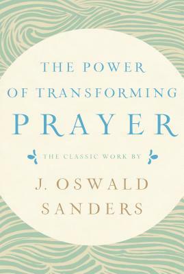 The Power of Transforming Prayer: The Classic Work by J. Oswald Sanders by J. Oswald Sanders