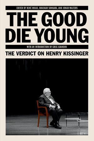 The Good Die Young: The Verdict on Henry Kissinger by Jonah Walter, René Rojas, Bhaskar Sunkara