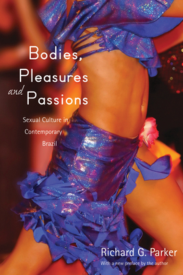 Bodies, Pleasures, and Passions: Sexual Culture in Contemporary Brazil, Second Edition by Richard G. Parker