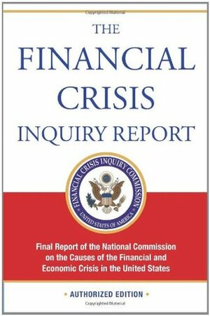 The Financial Crisis Inquiry Report, Authorized Edition: Final Report of the National Commission on the Causes of the Financial and Economic Crisis in the United States by Financial Crisis Inquiry Commission
