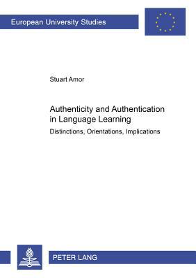 Authenticity and Authentication in Language Learning: Distinctions, Orientations, Implications by Stuart Amor