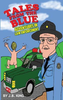 Tales from the Blue: Adventures in Law Enforcement by J. B. King