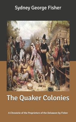 The Quaker Colonies: A Chronicle of the Proprietors of the Delaware by Fisher by Sydney George Fisher