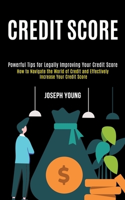 Credit Score: How to Navigate the World of Credit and Effectively Increase Your Credit Score (Powerful Tips for Legally Improving Yo by Joseph Young