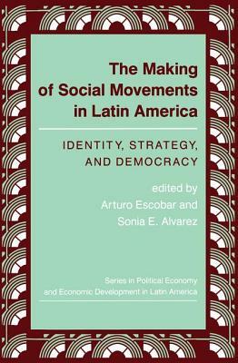 The Making Of Social Movements In Latin America: Identity, Strategy, And Democracy by Arturo Escobar, Sonia E. Alvarez