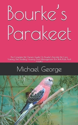 Bourke's Parakeet: The Complete Guide On Bourke's Parakeet Care, Diet, Housing and feeding (For Both Kids And Adults) by Michael George