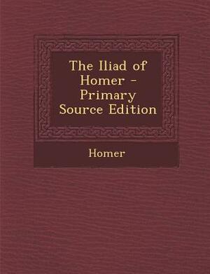 The Iliad of Homer - Primary Source Edition by Homer