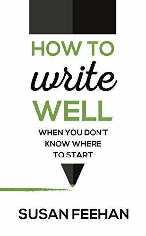 How to Write Well - when you don't know where to start by Susan Feehan