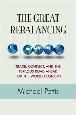 The Great Rebalancing: Trade, Conflict, and the Perilous Road Ahead for the World Economy by Michael Pettis