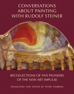 Conversations about Painting with Rudolf Steiner: Recollections of Five Pioneers of the New Art Impulse by 