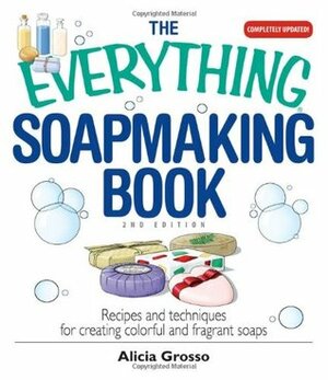 The Everything Soapmaking Book: Recipes and Techniques for Creating Colorful and Fragrant Soaps by Alicia Grosso