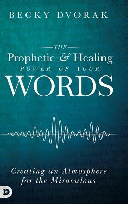 The Prophetic and Healing Power of Your Words by Becky Dvorak