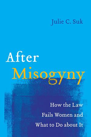 After Misogyny: How the Law Fails Women and What to Do about It by Julie C. Suk