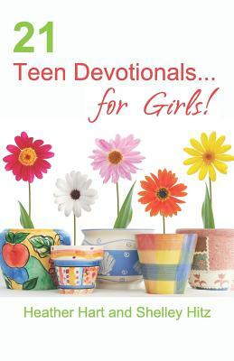 21 Teen Devotionals... for Girls! by Shelley Hitz, Heather Hart