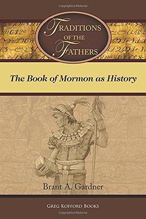 Traditions of the Fathers: The Book of Mormon As History by Brant A. Gardner, Brant A. Gardner