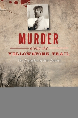 Murder Along the Yellowstone Trail: The Execution of Seth Danner by Kelly Suzanne Hartman