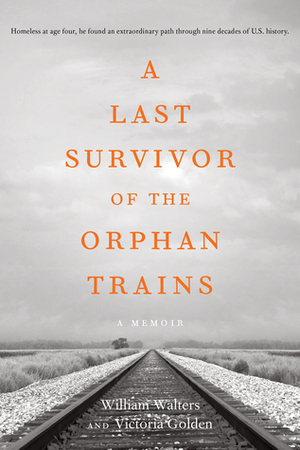 A Last Survivor of the Orphan Trains, A Memoir by William Walters, Victoria Golden
